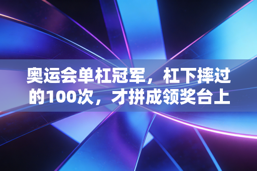 奥运会单杠冠军，杠下摔过的100次，才拼成领奖台上的30秒