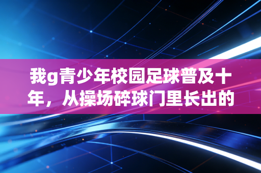 我g青少年校园足球普及十年，从操场碎球门里长出的进球梦