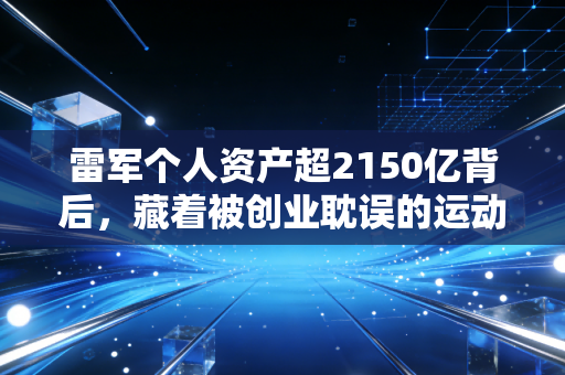 雷军个人资产超2150亿背后，藏着被创业耽误的运动发烧友，和他布了10年的体育大局