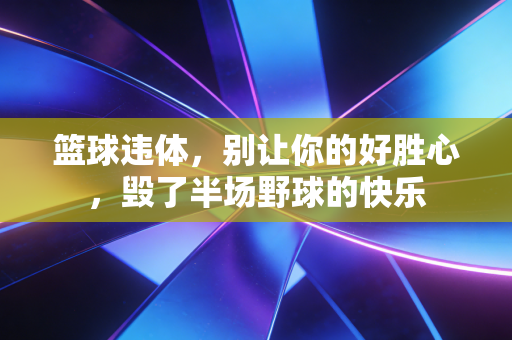 篮球违体，别让你的好胜心，毁了半场野球的快乐