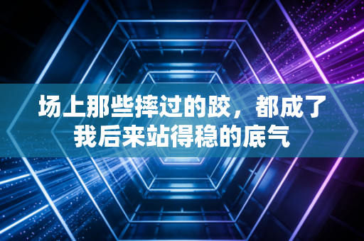 场上那些摔过的跤,都成了我后来站得稳的底气 场上那些摔过的跤,都成了我后来站得稳的底气