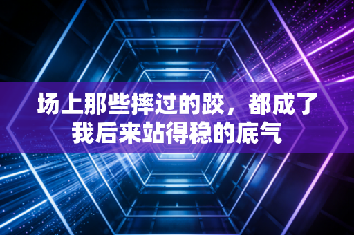 场上那些摔过的跤,都成了我后来站得稳的底气 场上那些摔过的跤,都成了我后来站得稳的底气