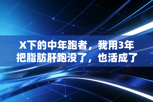 X下的中年跑者，我用3年把脂肪肝跑没了，也活成了全家人的底气