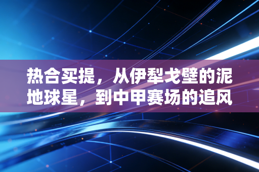 热合买提，从伊犁戈壁的泥地球星，到中甲赛场的追风后卫