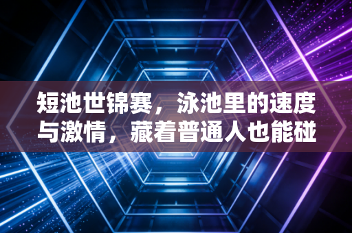 短池世锦赛,泳池里的速度与激情,藏着普通人也能碰得到的体育信仰 短池世锦赛,泳池里的速度与激情,藏着普通人也能碰得到的体育信仰