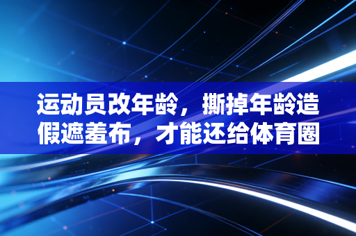 运动员改年龄,撕掉年龄造假遮羞布,才能还给体育圈真正的公平 运动员改年龄,撕掉年龄造假遮羞布,才能还给体育圈真正的公平