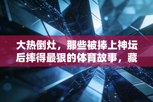 大热倒灶，那些被捧上神坛后摔得最狠的体育故事，藏着最真实的人性逻辑