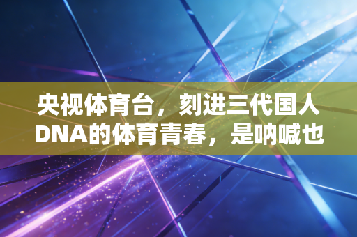 央视体育台，刻进三代国人DNA的体育青春，是呐喊也是烟火