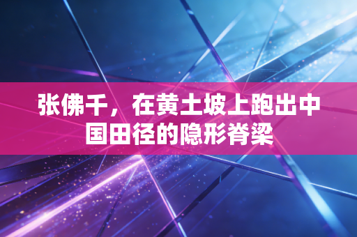 张佛千,在黄土坡上跑出中国田径的隐形脊梁 张佛千,在黄土坡上跑出中国田径的隐形脊梁