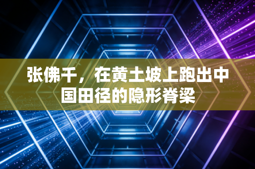 张佛千,在黄土坡上跑出中国田径的隐形脊梁 张佛千,在黄土坡上跑出中国田径的隐形脊梁