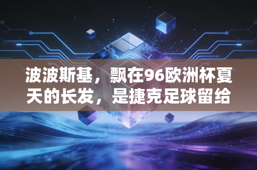 波波斯基,飘在96欧洲杯夏天的长发,是捷克足球留给世界最温柔的遗产 波波斯基,飘在96欧洲杯夏天的长发,是捷克足球留给世界最温柔的遗产