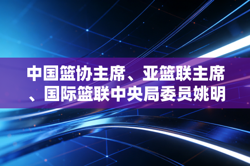 中国篮协主席、亚篮联主席、国际篮联中央局委员姚明，从篮球巨星到行业掌舵者，走的每一步都踩着中国篮球的地气