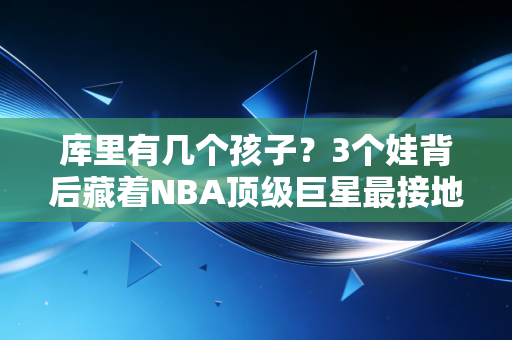 库里有几个孩子？3个娃背后藏着NBA顶级巨星最接地气的人生MVP剧本