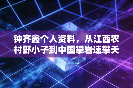 钟齐鑫个人资料,从江西农村野小子到中国攀岩速攀天花板,他把冷门项目爬成了国民骄傲 钟齐鑫个人资料,从江西农村野小子到中国攀岩速攀天花板,他把冷门项目爬成了国民骄傲