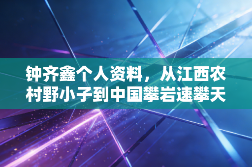 钟齐鑫个人资料，从江西农村野小子到中国攀岩速攀天花板，他把冷门项目爬成了国民骄傲