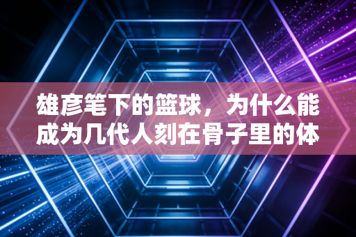 雄彦笔下的篮球,为什么能成为几代人刻在骨子里的体育信仰? 雄彦笔下的篮球,为什么能成为几代人刻在骨子里的体育信仰?
