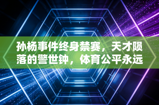 孙杨事件终身禁赛,天才陨落的警世钟,体育公平永远没有灰色地带 孙杨事件终身禁赛,天才陨落的警世钟,体育公平永远没有灰色地带
