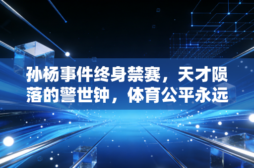 孙杨事件终身禁赛，天才陨落的警世钟，体育公平永远没有灰色地带