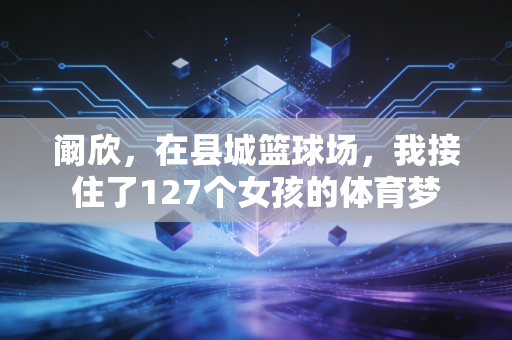 阚欣，在县城篮球场，我接住了127个女孩的体育梦
