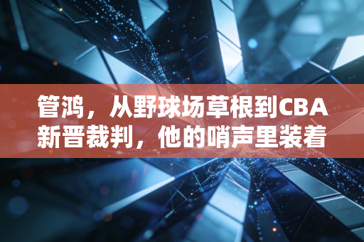 管鸿，从野球场草根到CBA新晋裁判，他的哨声里装着普通人的体育梦