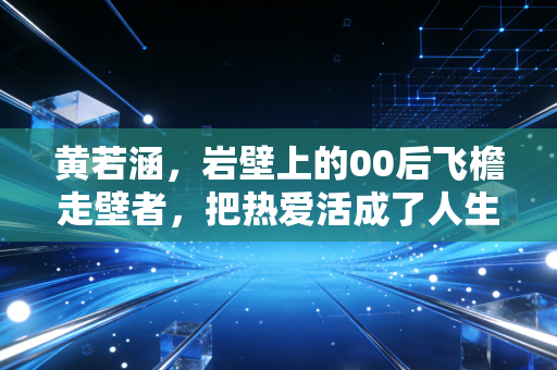 黄若涵,岩壁上的00后飞檐走壁者,把热爱活成了人生的BGM 黄若涵,岩壁上的00后飞檐走壁者,把热爱活成了人生的BGM