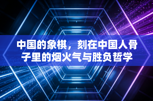 中国的象棋,刻在中国人骨子里的烟火气与胜负哲学 中国的象棋,刻在中国人骨子里的烟火气与胜负哲学