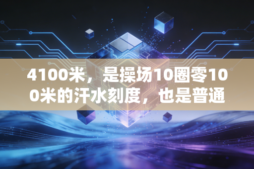 4100米，是操场10圈零100米的汗水刻度，也是普通人跳脱舒适圈的第一枚奖牌