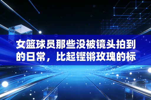 女篮球员那些没被镜头拍到的日常,比起铿锵玫瑰的标签,她们更想做敢哭敢赢的普通人 女篮球员那些没被镜头拍到的日常,比起铿锵玫瑰的标签,她们更想做敢哭敢赢的普通人
