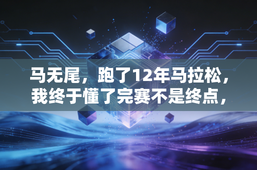 马无尾，跑了12年马拉松，我终于懂了完赛不是终点，好好回家才是
