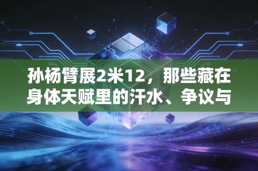 孙杨臂展2米12,那些藏在身体天赋里的汗水、争议与普通人的成长启示 孙杨臂展2米12,那些藏在身体天赋里的汗水、争议与普通人的成长启示
