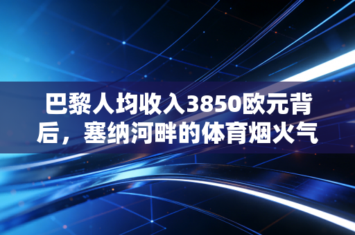 巴黎人均收入3850欧元背后，塞纳河畔的体育烟火气，我驻法3年看到的普通人运动图鉴