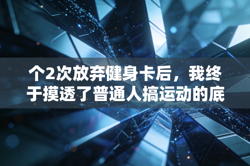 个2次放弃健身卡后,我终于摸透了普通人搞运动的底层逻辑 个2次放弃健身卡后,我终于摸透了普通人搞运动的底层逻辑