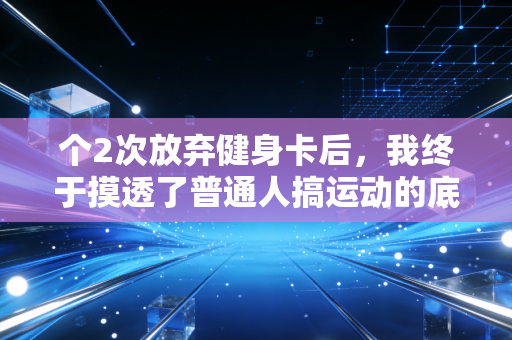 个2次放弃健身卡后,我终于摸透了普通人搞运动的底层逻辑 个2次放弃健身卡后,我终于摸透了普通人搞运动的底层逻辑
