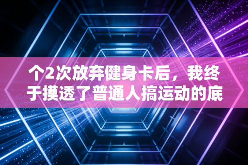 个2次放弃健身卡后，我终于摸透了普通人搞运动的底层逻辑
