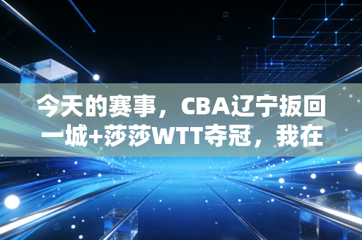 今天的赛事,CBA辽宁扳回一城+莎莎WTT夺冠,我在球迷大排档看红了眼 今天的赛事,CBA辽宁扳回一城+莎莎WTT夺冠,我在球迷大排档看红了眼
