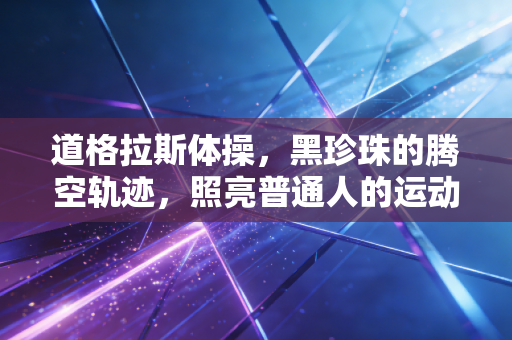 道格拉斯体操,黑珍珠的腾空轨迹,照亮普通人的运动突围之路 道格拉斯体操,黑珍珠的腾空轨迹,照亮普通人的运动突围之路