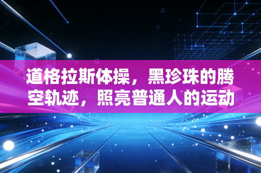 道格拉斯体操，黑珍珠的腾空轨迹，照亮普通人的运动突围之路