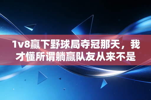 1v8赢下野球局夺冠那天，我才懂所谓躺赢队友从来不是赛场的累赘
