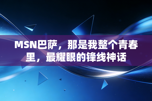MSN巴萨,那是我整个青春里,最耀眼的锋线神话 MSN巴萨,那是我整个青春里,最耀眼的锋线神话