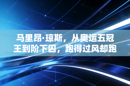 马里昂·琼斯，从奥运五冠王到阶下囚，跑得过风却跑不过人生的谎言