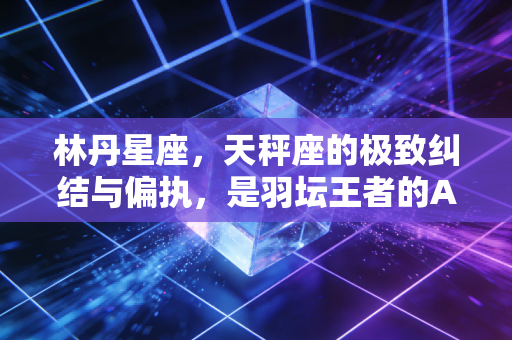 林丹星座，天秤座的极致纠结与偏执，是羽坛王者的AB面人生