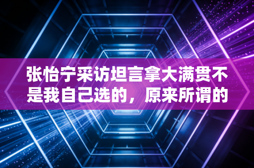张怡宁采访坦言拿大满贯不是我自己选的,原来所谓的大魔王,从来都是普通人的另一种活法 张怡宁采访坦言拿大满贯不是我自己选的,原来所谓的大魔王,从来都是普通人的另一种活法