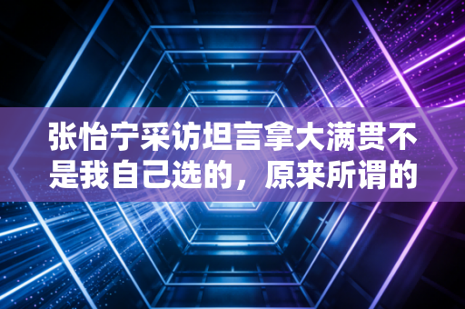 张怡宁采访坦言拿大满贯不是我自己选的，原来所谓的大魔王，从来都是普通人的另一种活法