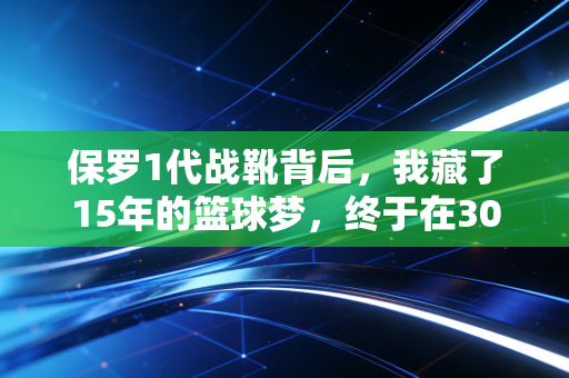 保罗1代战靴背后,我藏了15年的篮球梦,终于在30岁这年和自己和解了 保罗1代战靴背后,我藏了15年的篮球梦,终于在30岁这年和自己和解了