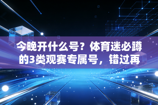 今晚开什么号？体育迷必蹲的3类观赛专属号，错过再等一整年