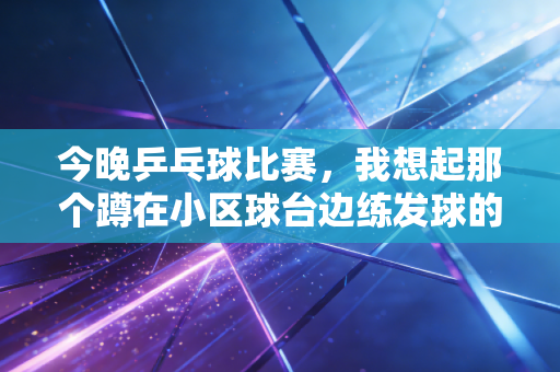今晚乒乓球比赛，我想起那个蹲在小区球台边练发球的12岁小孩