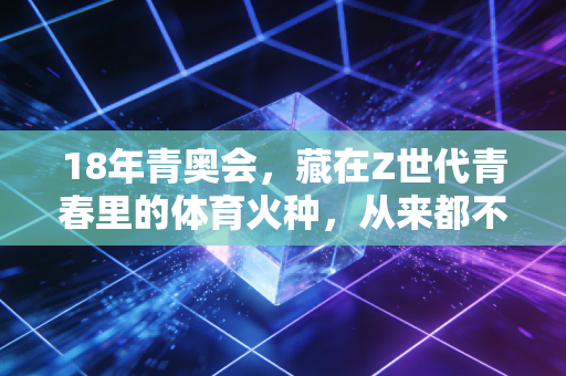 18年青奥会，藏在Z世代青春里的体育火种，从来都不止是奖牌