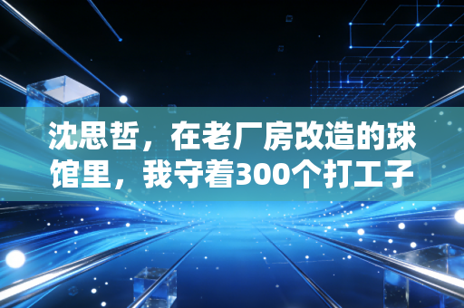 沈思哲，在老厂房改造的球馆里，我守着300个打工子弟的篮球梦