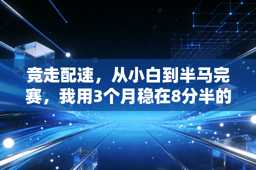 竞走配速,从小白到半马完赛,我用3个月稳在8分半的真实踩坑指南 竞走配速,从小白到半马完赛,我用3个月稳在8分半的真实踩坑指南