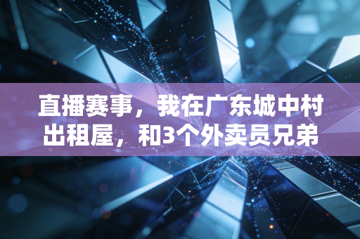 直播赛事，我在广东城中村出租屋，和3个外卖员兄弟看完了辽粤生死战